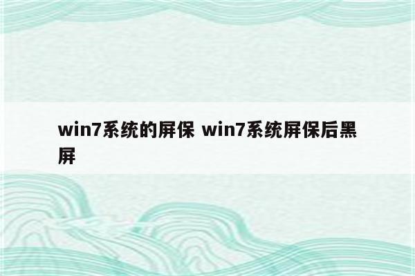 win7系统的屏保 win7系统屏保后黑屏
