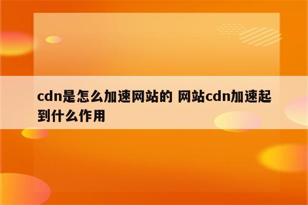 cdn是怎么加速网站的 网站cdn加速起到什么作用