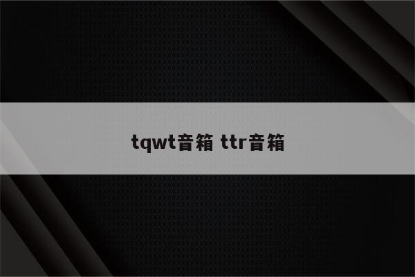 tqwt音箱 ttr音箱