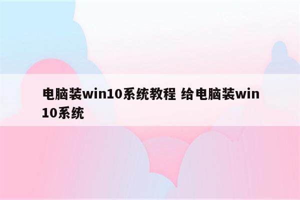 电脑装win10系统教程 给电脑装win10系统