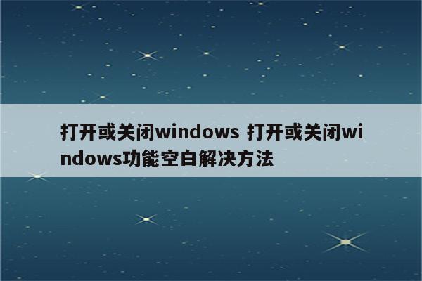 打开或关闭windows 打开或关闭windows功能空白解决方法