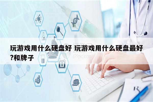 玩游戏用什么硬盘好 玩游戏用什么硬盘最好?和牌子