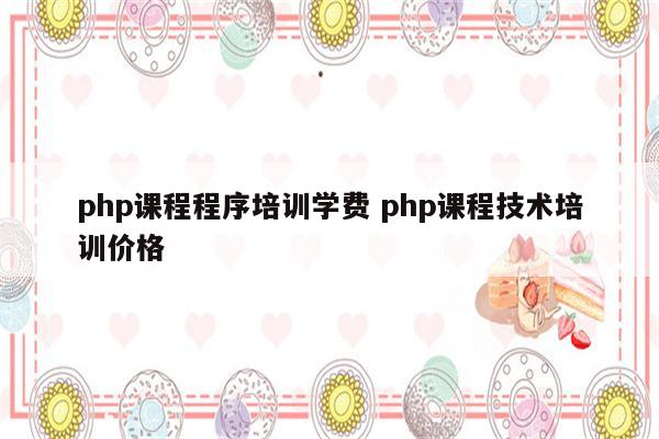 php课程程序培训学费 php课程技术培训价格