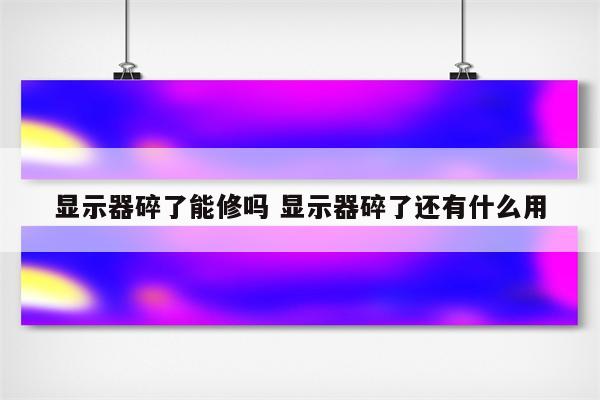 显示器碎了能修吗 显示器碎了还有什么用