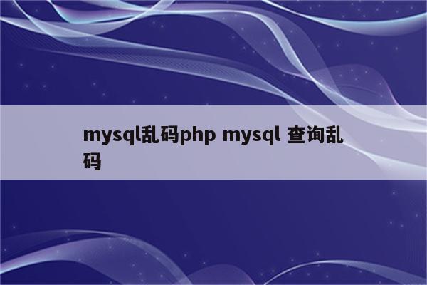 mysql乱码php mysql 查询乱码