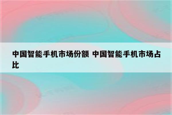 中国智能手机市场份额 中国智能手机市场占比