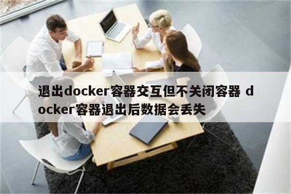 退出docker容器交互但不关闭容器 docker容器退出后数据会丢失