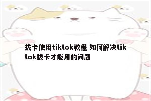 拔卡使用tiktok教程 如何解决tiktok拔卡才能用的问题