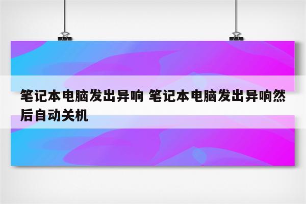 笔记本电脑发出异响 笔记本电脑发出异响然后自动关机