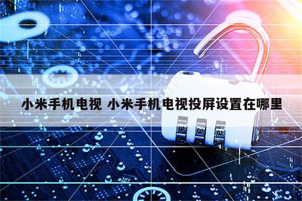 小米手机电视 小米手机电视投屏设置在哪里