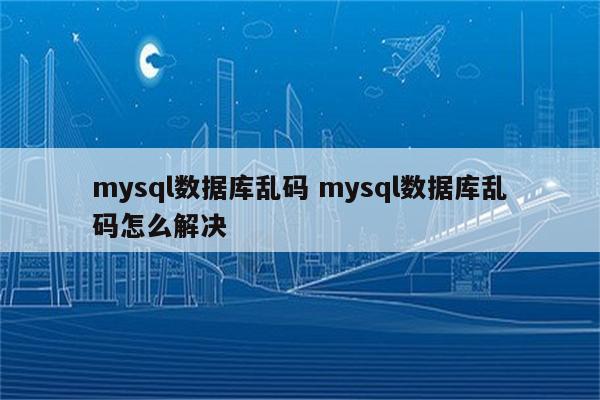 mysql数据库乱码 mysql数据库乱码怎么解决