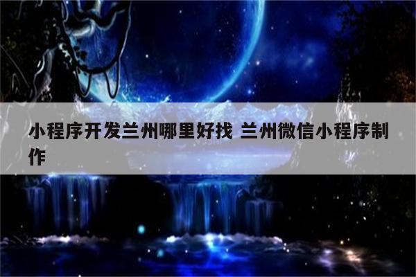 小程序开发兰州哪里好找 兰州微信小程序制作