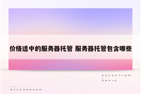 价格适中的服务器托管 服务器托管包含哪些