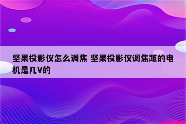 坚果投影仪怎么调焦 坚果投影仪调焦距的电机是几V的