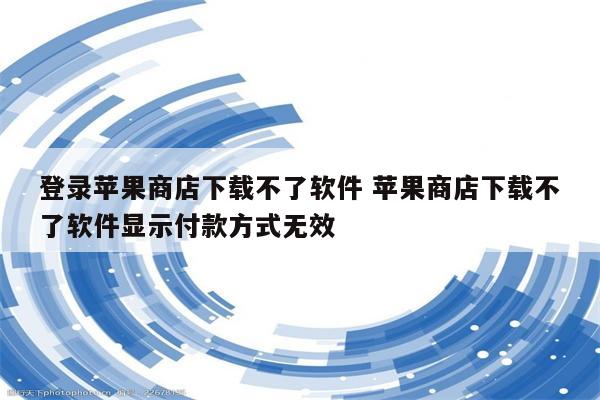 登录苹果商店下载不了软件 苹果商店下载不了软件显示付款方式无效