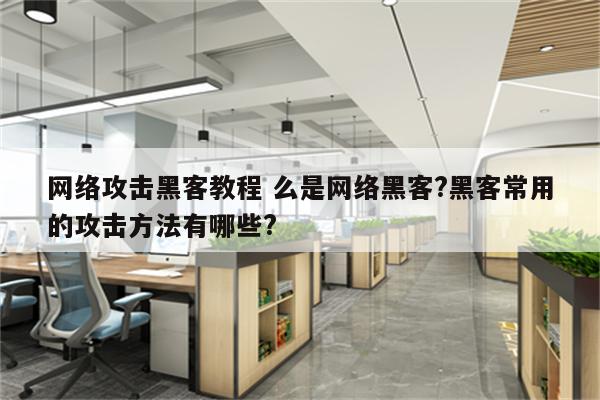 网络攻击黑客教程 么是网络黑客?黑客常用的攻击方法有哪些?