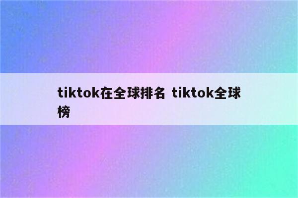 tiktok在全球排名 tiktok全球榜