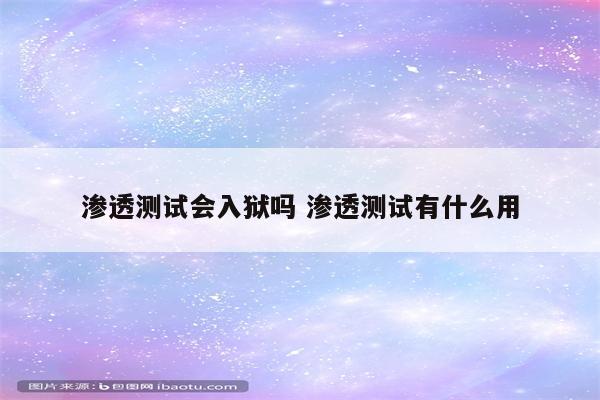 渗透测试会入狱吗 渗透测试有什么用