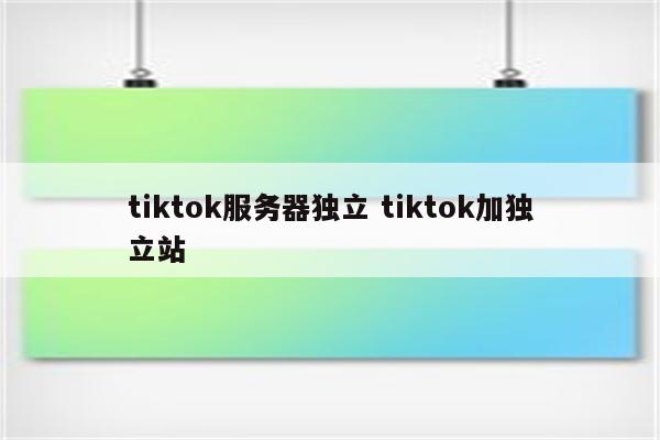 tiktok服务器独立 tiktok加独立站