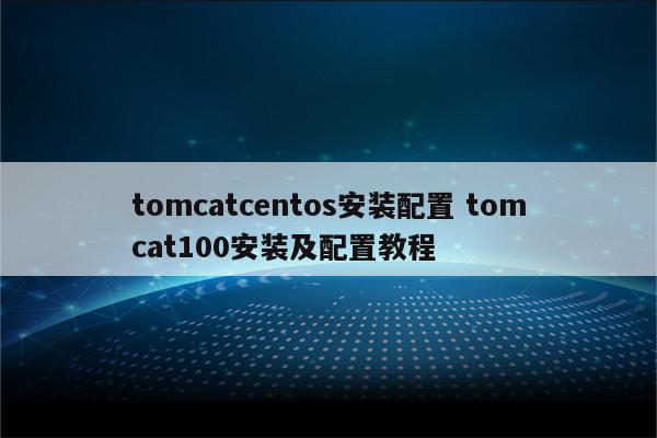 tomcatcentos安装配置 tomcat100安装及配置教程