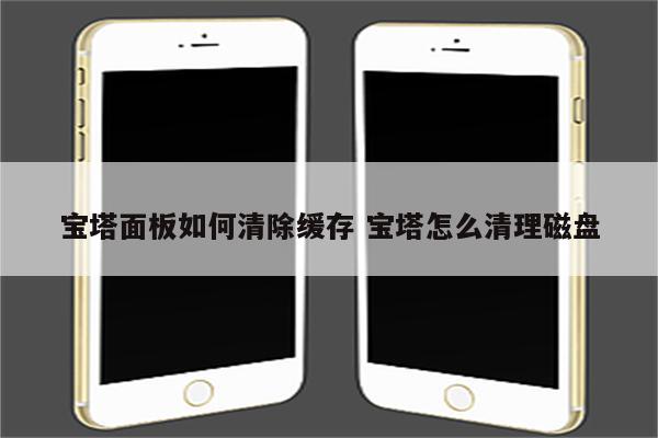 宝塔面板如何清除缓存 宝塔怎么清理磁盘