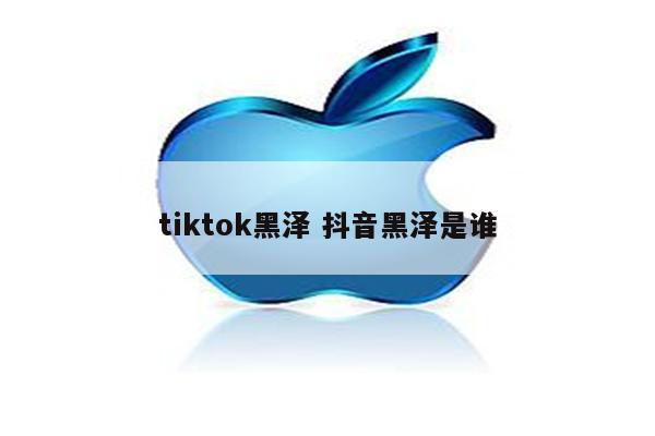 tiktok黑泽 抖音黑泽是谁