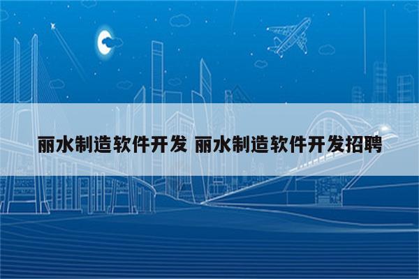 丽水制造软件开发 丽水制造软件开发招聘