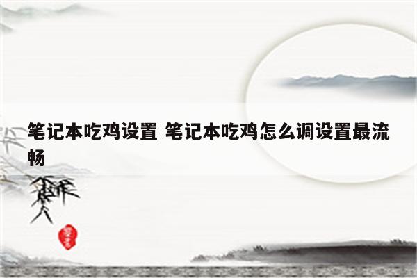 笔记本吃鸡设置 笔记本吃鸡怎么调设置最流畅
