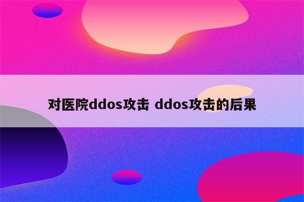 对医院ddos攻击 ddos攻击的后果