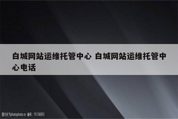 白城网站运维托管中心 白城网站运维托管中心电话