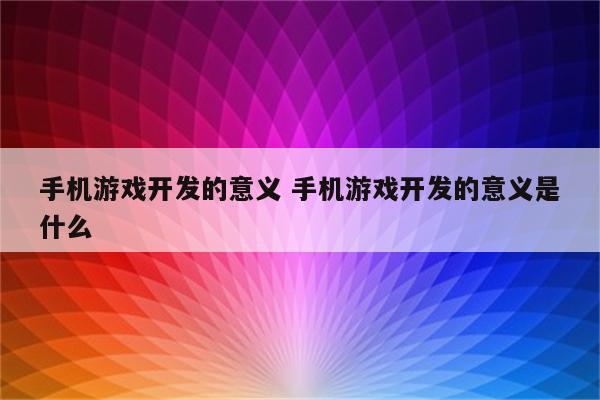 手机游戏开发的意义 手机游戏开发的意义是什么
