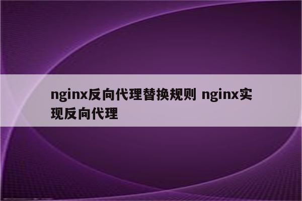 nginx反向代理替换规则 nginx实现反向代理