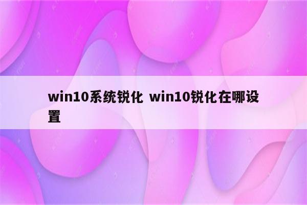 win10系统锐化 win10锐化在哪设置