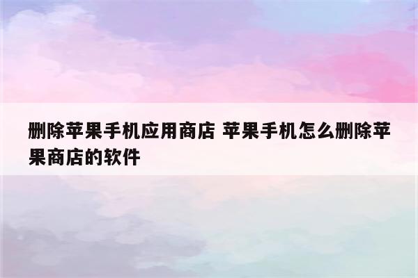 删除苹果手机应用商店 苹果手机怎么删除苹果商店的软件