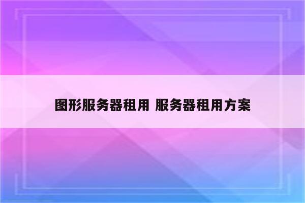 图形服务器租用 服务器租用方案