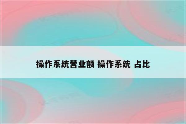 操作系统营业额 操作系统 占比