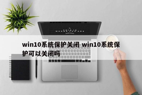 win10系统保护关闭 win10系统保护可以关闭吗