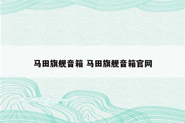 马田旗舰音箱 马田旗舰音箱官网