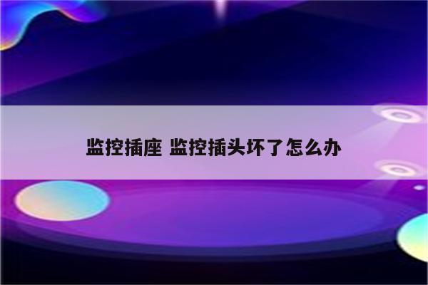 监控插座 监控插头坏了怎么办