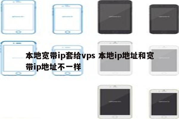 本地宽带ip套给vps 本地ip地址和宽带ip地址不一样