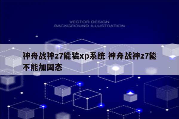 神舟战神z7能装xp系统 神舟战神z7能不能加固态