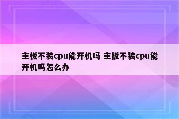 主板不装cpu能开机吗 主板不装cpu能开机吗怎么办