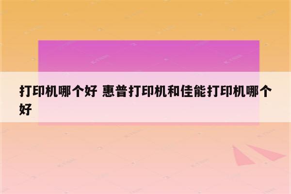打印机哪个好 惠普打印机和佳能打印机哪个好