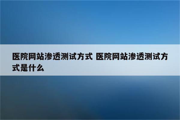 医院网站渗透测试方式 医院网站渗透测试方式是什么