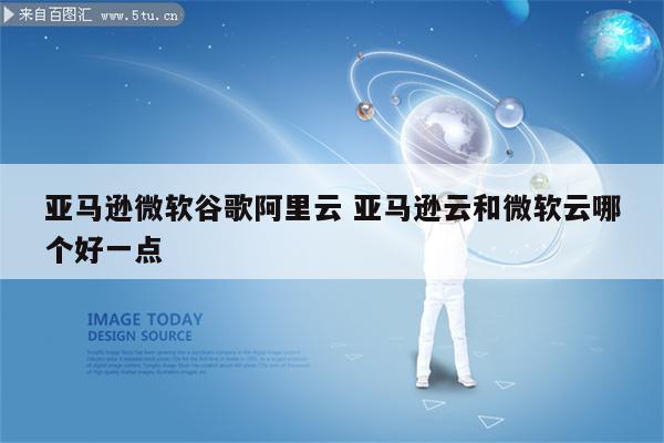 亚马逊微软谷歌阿里云 亚马逊云和微软云哪个好一点