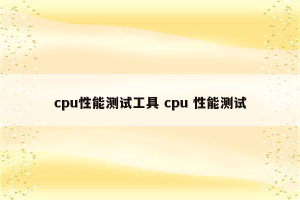 cpu性能测试工具 cpu 性能测试