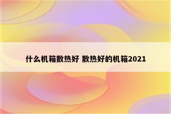 什么机箱散热好 散热好的机箱2021
