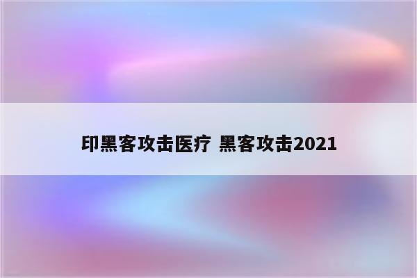 印黑客攻击医疗 黑客攻击2021