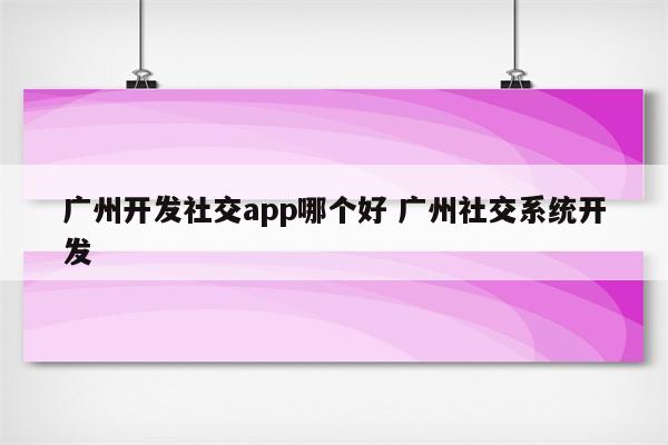 广州开发社交app哪个好 广州社交系统开发