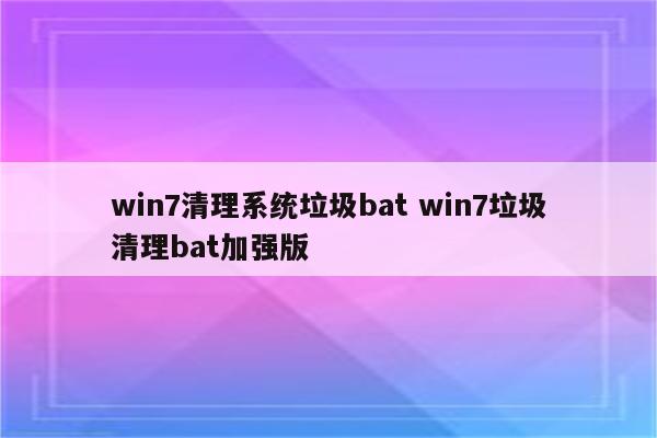 win7清理系统垃圾bat win7垃圾清理bat加强版